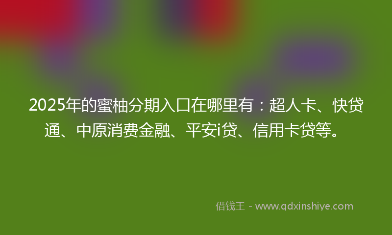 2025年的蜜柚分期入口在哪里有：超人卡、快贷通、中原消费金融、平安i贷、信用卡贷等。