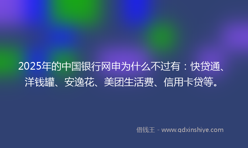 2025年的中国银行网申为什么不过有：快贷通、洋钱罐、安逸花、美团生活费、信用卡贷等。