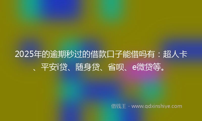 2025年的逾期秒过的借款口子能借吗有：超人卡、平安i贷、随身贷、省呗、e微贷等。