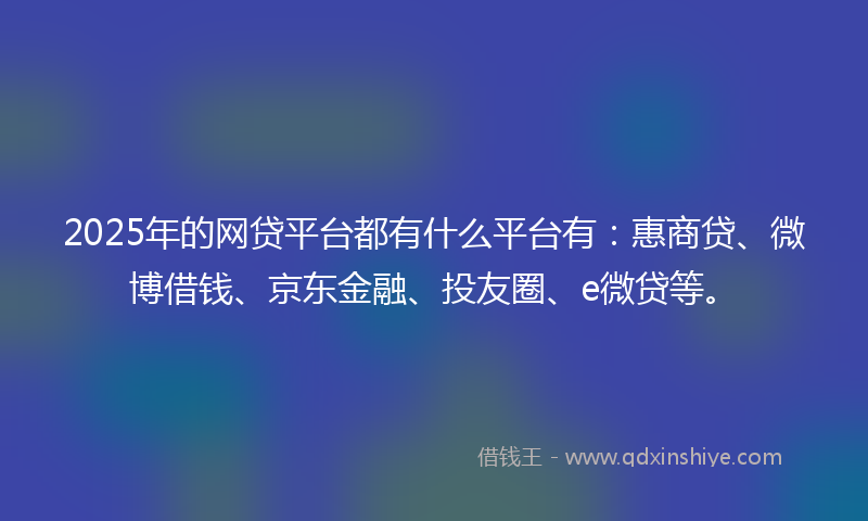 2025年的网贷平台都有什么平台有：惠商贷、微博借钱、京东金融、投友圈、e微贷等。