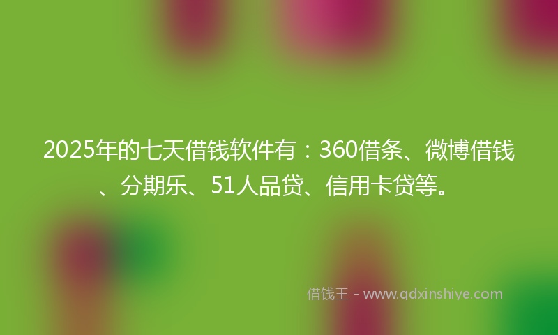 2025年的七天借钱软件有:360借条、微博借钱、分期乐、51人品贷、信用卡贷等。