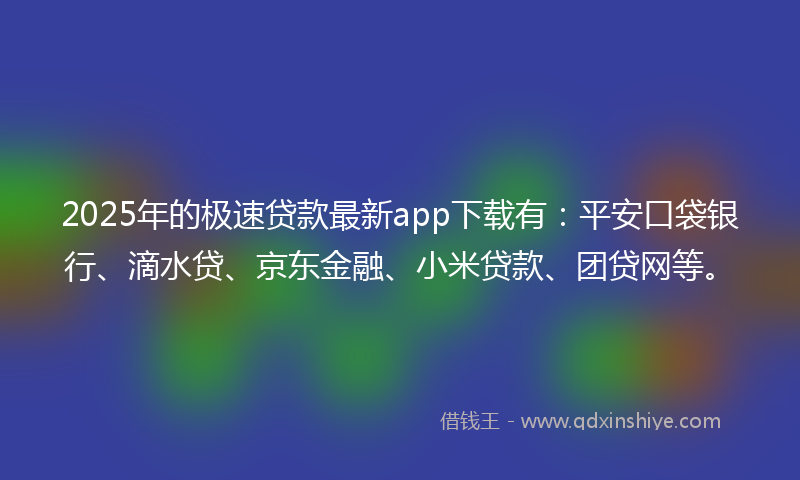 2025年的极速贷款最新app下载有：平安口袋银行、滴水贷、京东金融、小米贷款、团贷网等。