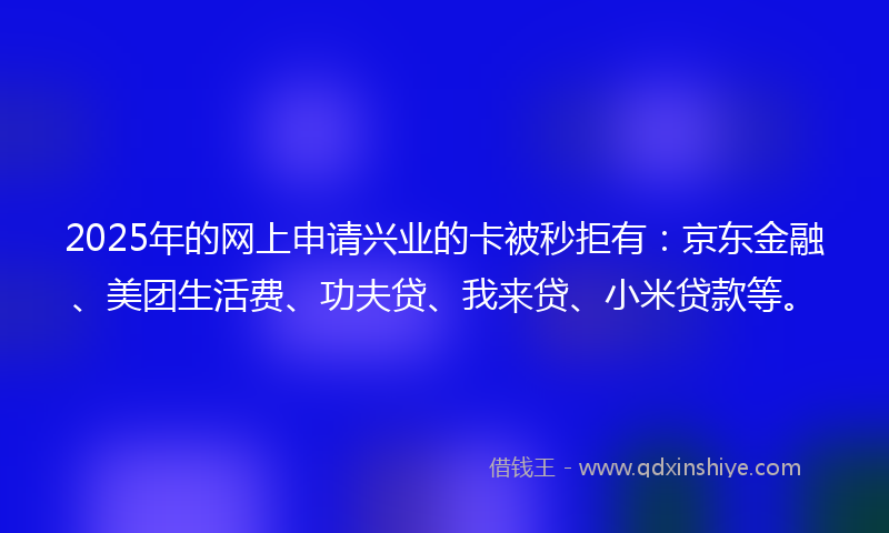 2025年的网上申请兴业的卡被秒拒有：京东金融、美团生活费、功夫贷、我来贷、小米贷款等。