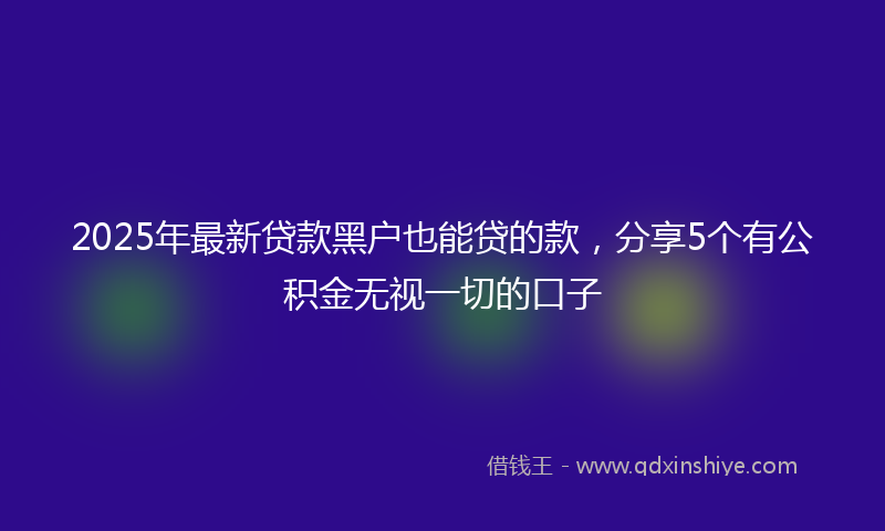2025年最新贷款黑户也能贷的款，分享5个有公积金无视一切的口子