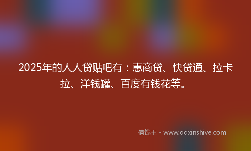 2025年的人人贷贴吧有：惠商贷、快贷通、拉卡拉、洋钱罐、百度有钱花等。