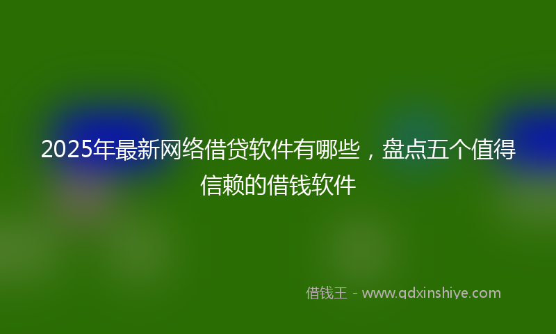2025年最新网络借贷软件有哪些，盘点五个值得信赖的借钱软件