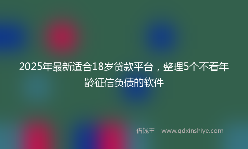 2025年最新适合18岁贷款平台，整理5个不看年龄征信负债的软件