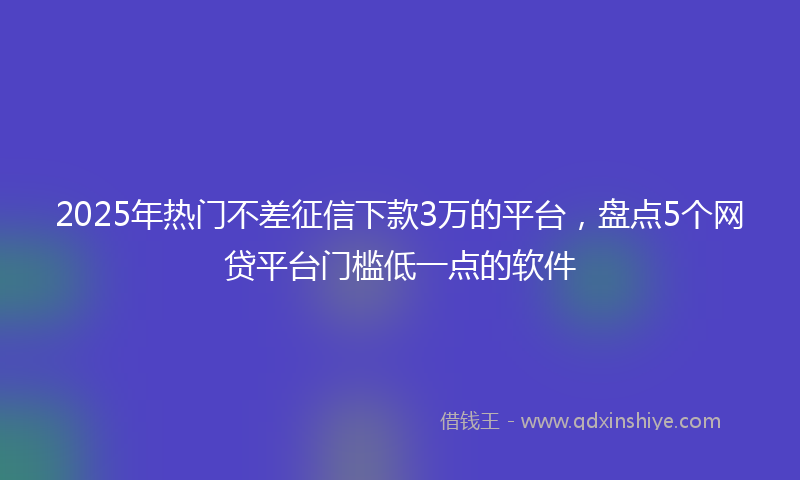 2025年热门不差征信下款3万的平台，盘点5个网贷平台门槛低一点的软件