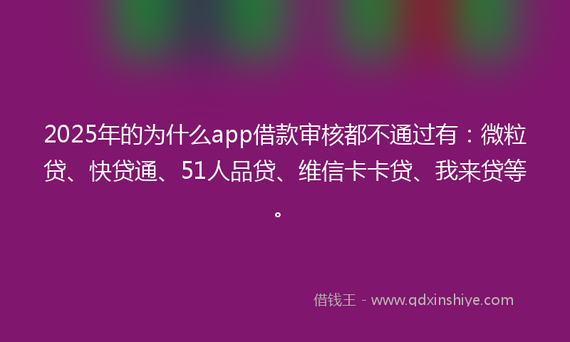 2025年的为什么app借款审核都不通过有：微粒贷、快贷通、51人品贷、维信卡卡贷、我来贷等。