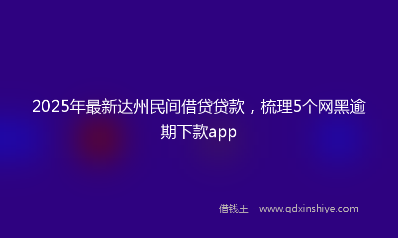 2025年最新达州民间借贷贷款，梳理5个网黑逾期下款app