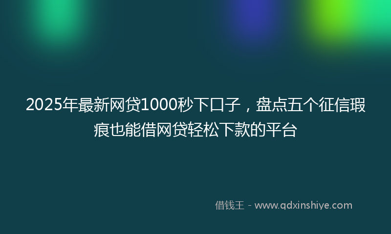 2025年最新网贷1000秒下口子，盘点五个征信瑕疵也能借网贷轻松下款的平台