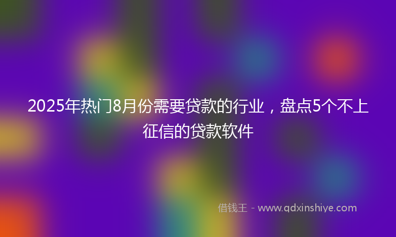 2025年热门8月份需要贷款的行业，盘点5个不上征信的贷款软件