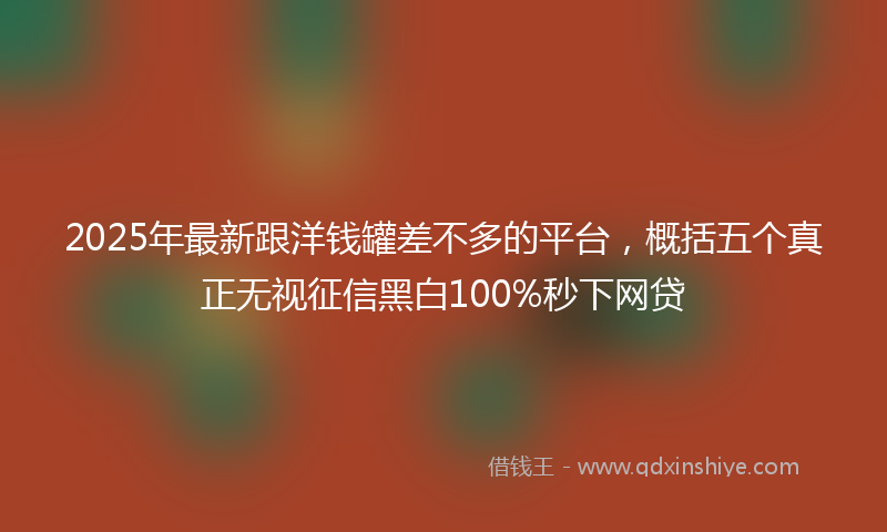 2025年最新跟洋钱罐差不多的平台，概括五个真正无视征信黑白100%秒下网贷
