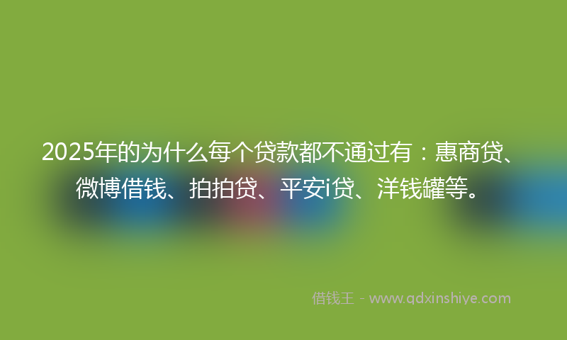 2025年的为什么每个贷款都不通过有：惠商贷、微博借钱、拍拍贷、平安i贷、洋钱罐等。