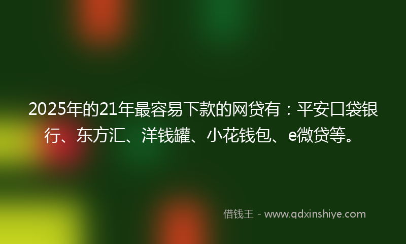 2025年的21年最容易下款的网贷有：平安口袋银行、东方汇、洋钱罐、小花钱包、e微贷等。
