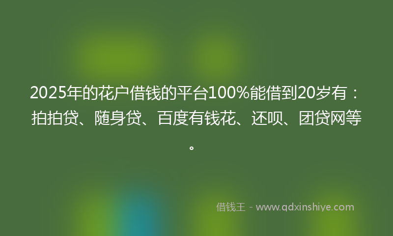 2025年的花户借钱的平台100%能借到20岁有：拍拍贷、随身贷、百度有钱花、还呗、团贷网等。