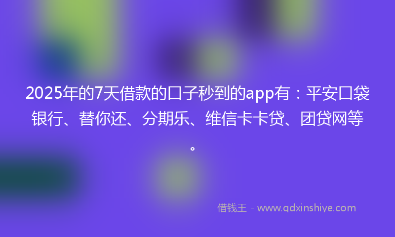 2025年的7天借款的口子秒到的app有：平安口袋银行、替你还、分期乐、维信卡卡贷、团贷网等。