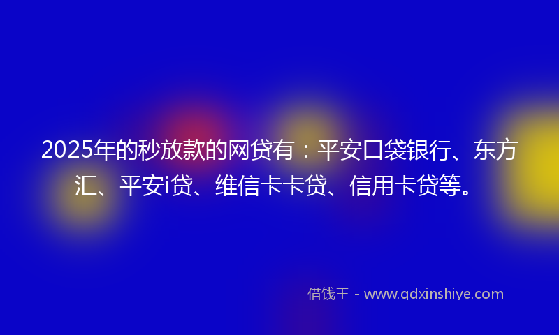 2025年的秒放款的网贷有：平安口袋银行、东方汇、平安i贷、维信卡卡贷、信用卡贷等。