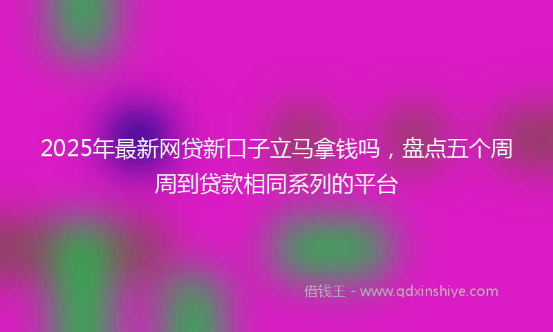 2025年最新网贷新口子立马拿钱吗，盘点五个周周到贷款相同系列的平台