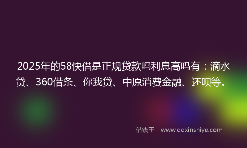 2025年的58快借是正规贷款吗利息高吗有：滴水贷、360借条、你我贷、中原消费金融、还呗等。
