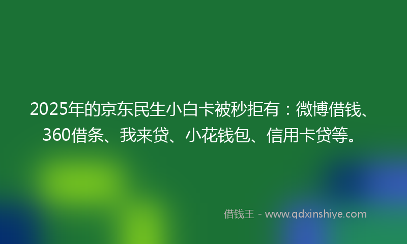 2025年的京东民生小白卡被秒拒有：微博借钱、360借条、我来贷、小花钱包、信用卡贷等。