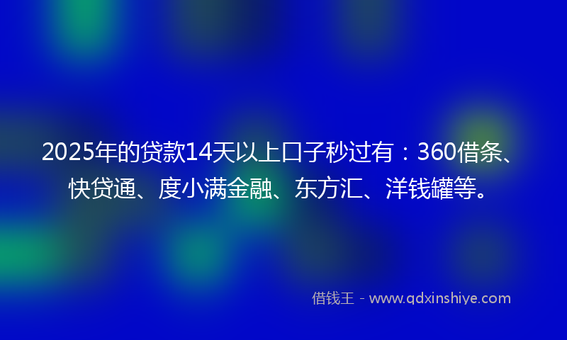 2025年的贷款14天以上口子秒过有：360借条、快贷通、度小满金融、东方汇、洋钱罐等。