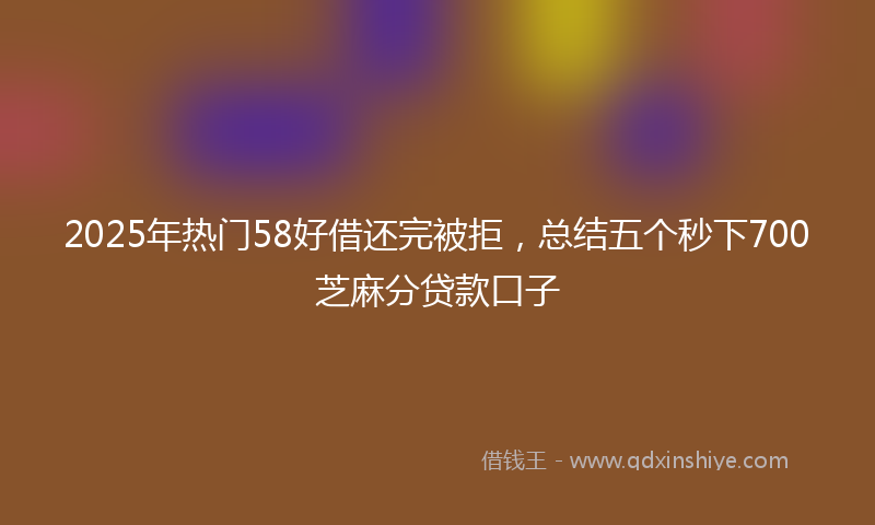 2025年热门58好借还完被拒，总结五个秒下700芝麻分贷款口子