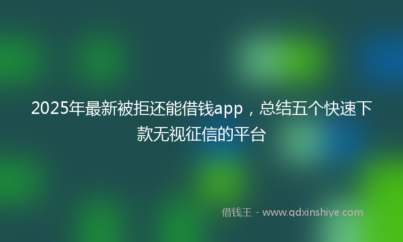 2025年最新被拒还能借钱app，总结五个快速下款无视征信的平台