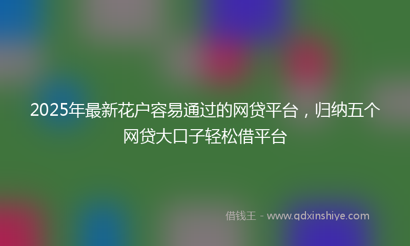 2025年最新花户容易通过的网贷平台，归纳五个网贷大口子轻松借平台