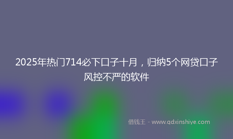2025年热门714必下口子十月，归纳5个网贷口子风控不严的软件