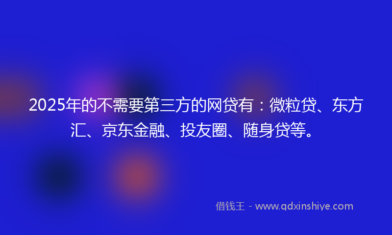 2025年的不需要第三方的网贷有：微粒贷、东方汇、京东金融、投友圈、随身贷等。