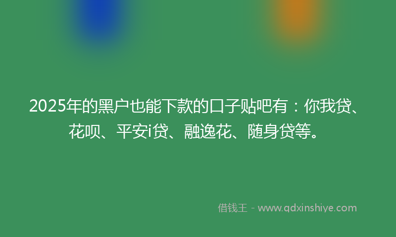 2025年的黑户也能下款的口子贴吧有：你我贷、花呗、平安i贷、融逸花、随身贷等。