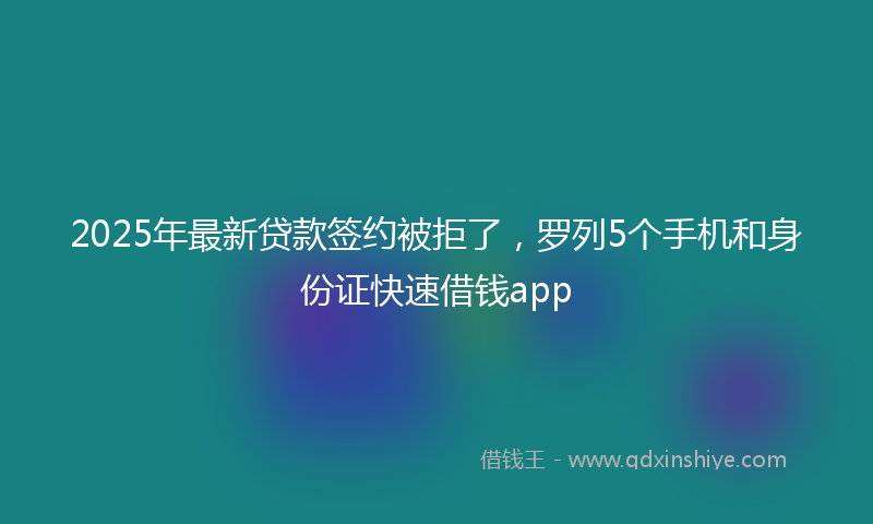 2025年最新贷款签约被拒了，罗列5个手机和身份证快速借钱app