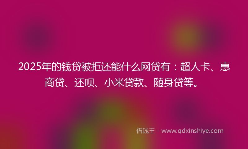 2025年的钱贷被拒还能什么网贷有：超人卡、惠商贷、还呗、小米贷款、随身贷等。
