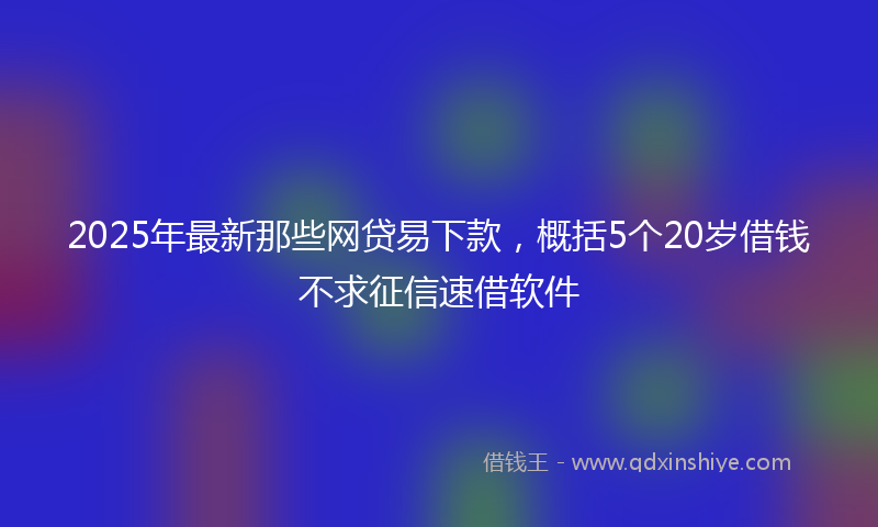 2025年最新那些网贷易下款，概括5个20岁借钱不求征信速借软件