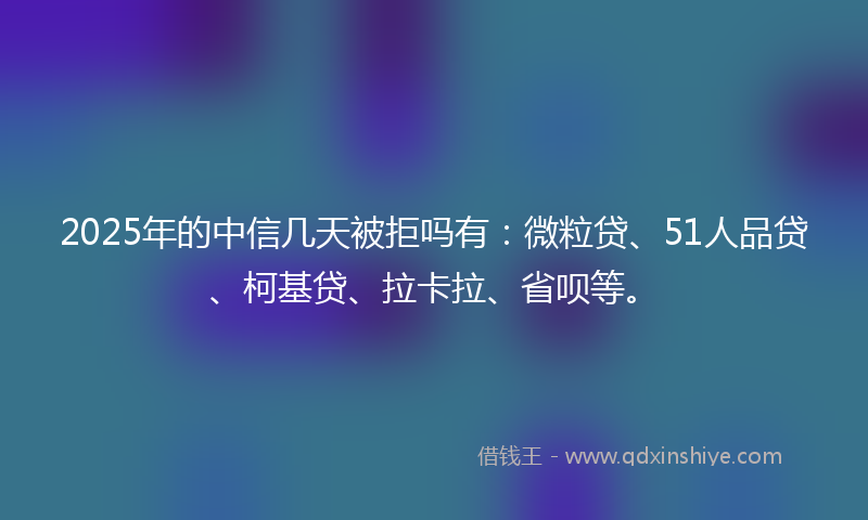 2025年的中信几天被拒吗有：微粒贷、51人品贷、柯基贷、拉卡拉、省呗等。