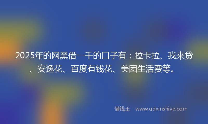 2025年的网黑借一千的口子有：拉卡拉、我来贷、安逸花、百度有钱花、美团生活费等。