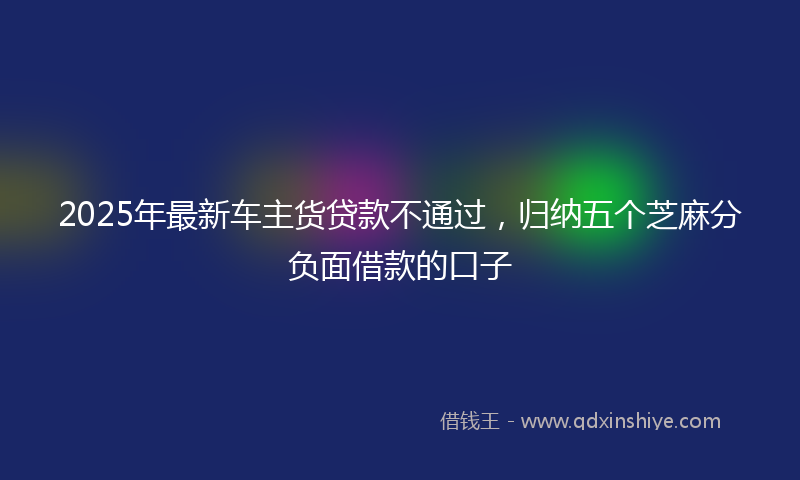 2025年最新车主货贷款不通过，归纳五个芝麻分负面借款的口子