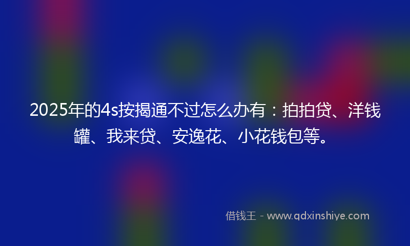 2025年的4s按揭通不过怎么办有：拍拍贷、洋钱罐、我来贷、安逸花、小花钱包等。