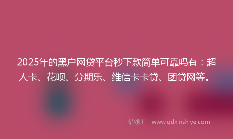 2025年的黑户网贷平台秒下款简单可靠吗有：超人卡、花呗、分期乐、维信卡卡贷、团贷网等。