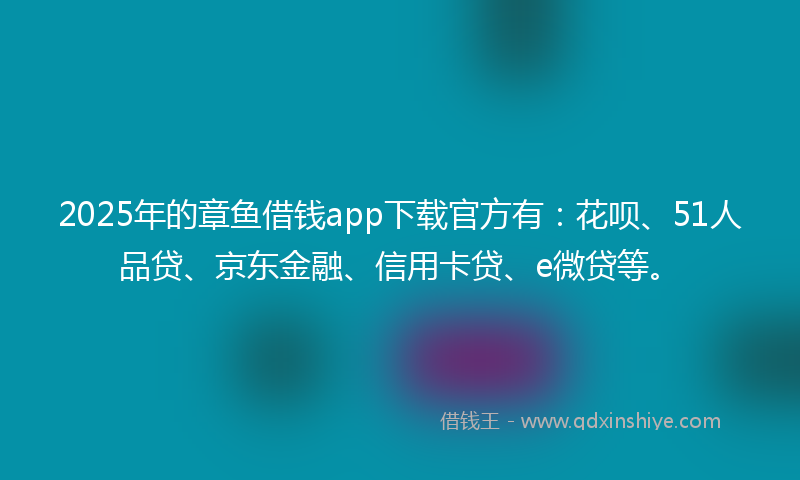 2025年的章鱼借钱app下载官方有：花呗、51人品贷、京东金融、信用卡贷、e微贷等。