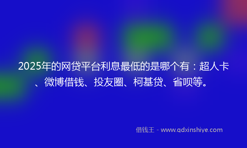 2025年的网贷平台利息最低的是哪个有：超人卡、微博借钱、投友圈、柯基贷、省呗等。