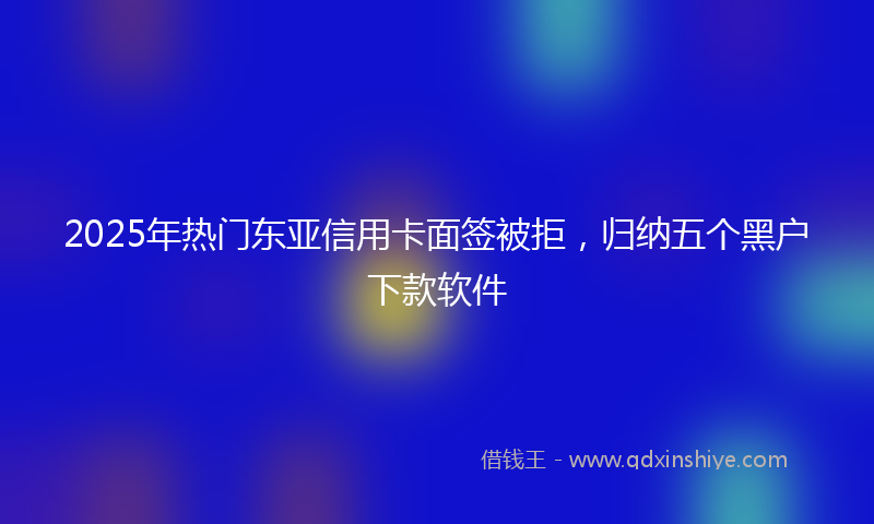 2025年热门东亚信用卡面签被拒，归纳五个黑户下款软件