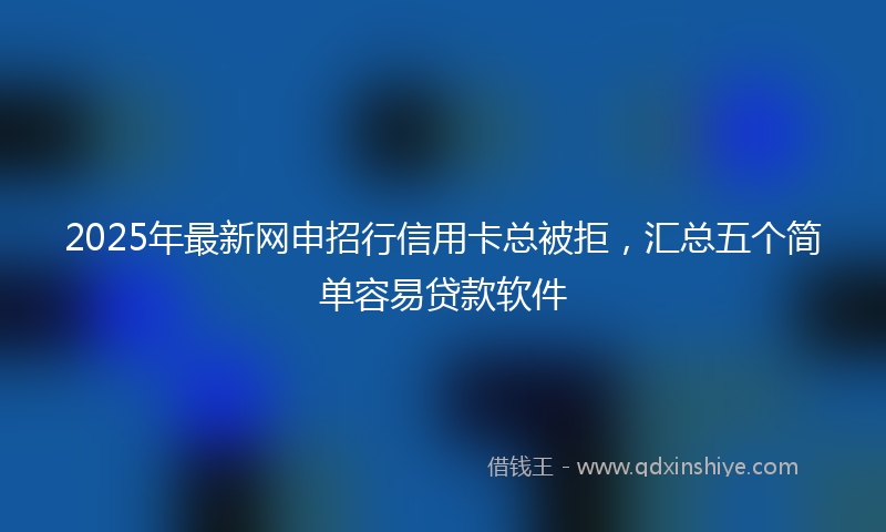2025年最新网申招行信用卡总被拒，汇总五个简单容易贷款软件