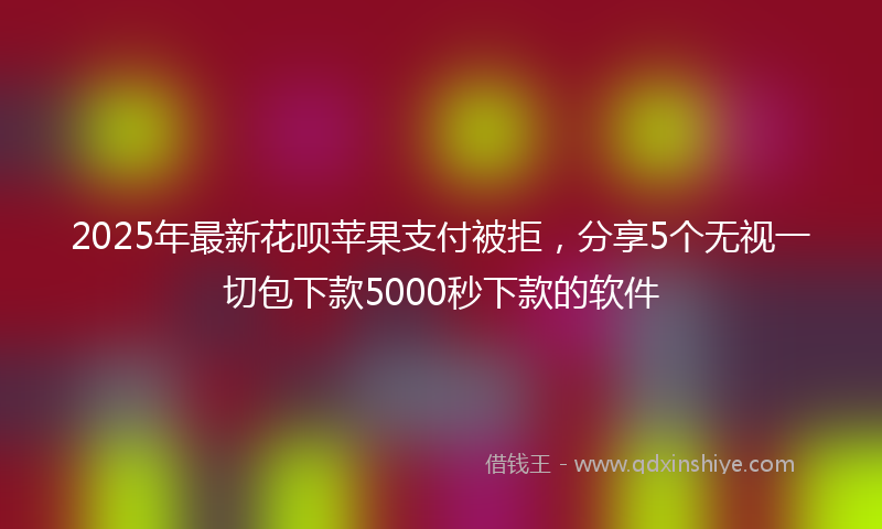 2025年最新花呗苹果支付被拒，分享5个无视一切包下款5000秒下款的软件