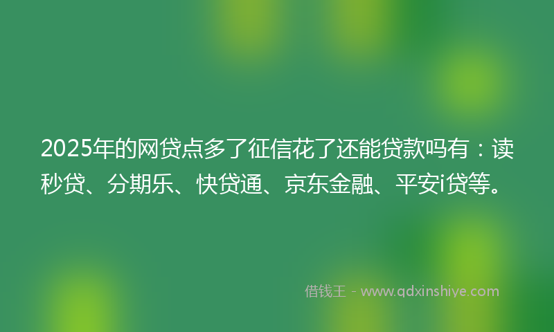 2025年的网贷点多了征信花了还能贷款吗有：读秒贷、分期乐、快贷通、京东金融、平安i贷等。