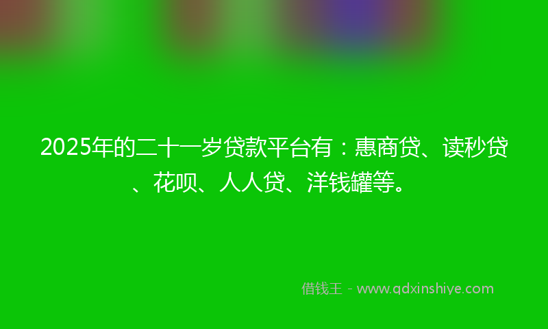 2025年的二十一岁贷款平台有：惠商贷、读秒贷、花呗、人人贷、洋钱罐等。