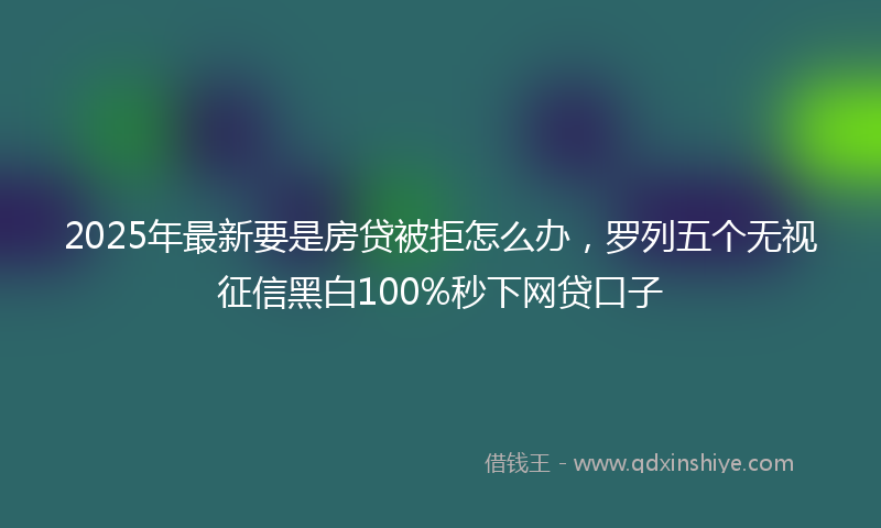 2025年最新要是房贷被拒怎么办，罗列五个无视征信黑白100%秒下网贷口子