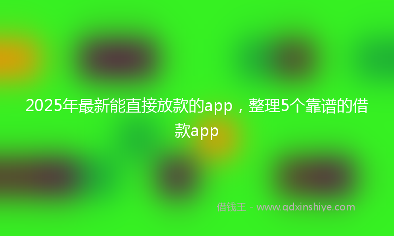 2025年最新能直接放款的app，整理5个靠谱的借款app