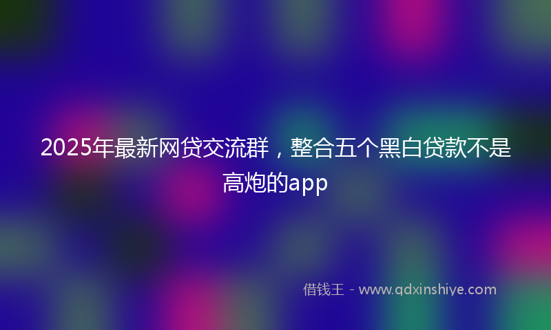 2025年最新网贷交流群，整合五个黑白贷款不是高炮的app